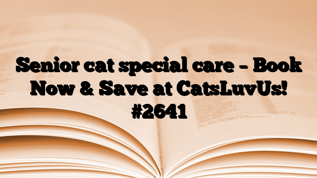 Senior cat special care – Book Now & Save at CatsLuvUs!