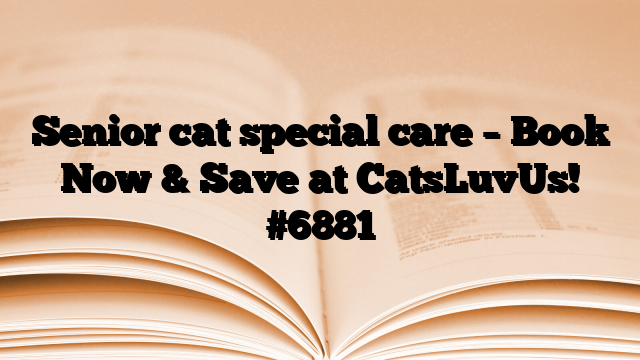 Senior cat special care – Book Now & Save at CatsLuvUs!