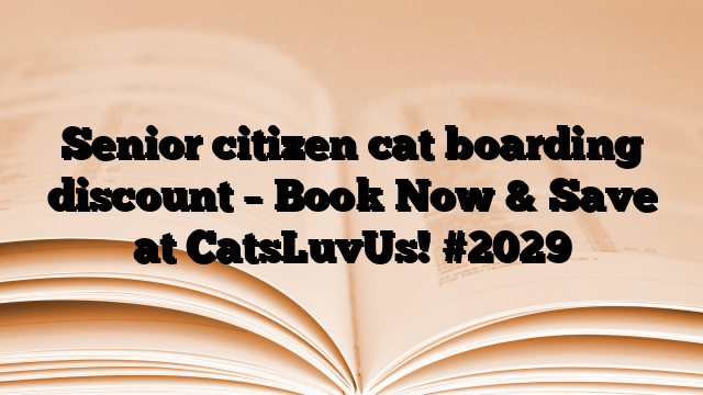 Senior citizen cat boarding discount – Book Now & Save at CatsLuvUs!