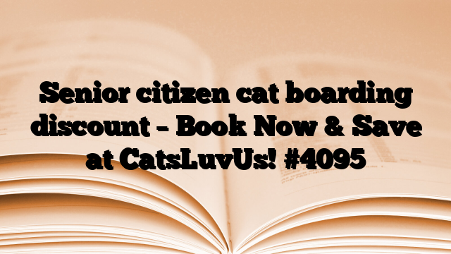 Senior citizen cat boarding discount – Book Now & Save at CatsLuvUs!