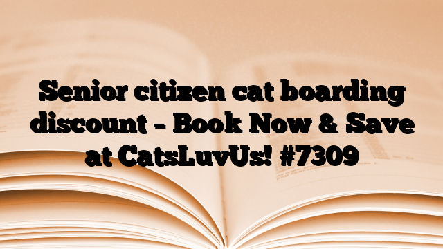 Senior citizen cat boarding discount – Book Now & Save at CatsLuvUs!