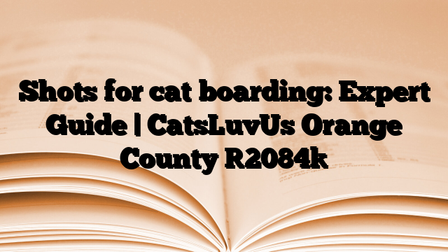 Shots for cat boarding: Expert Guide | CatsLuvUs Orange County