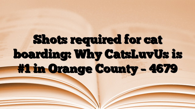 Shots required for cat boarding: Why CatsLuvUs is #1 in Orange County