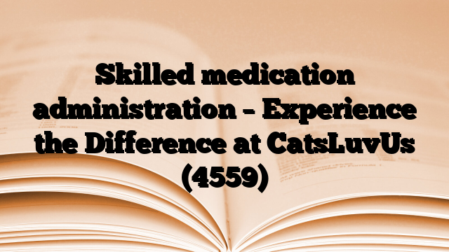 Skilled medication administration – Experience the Difference at CatsLuvUs