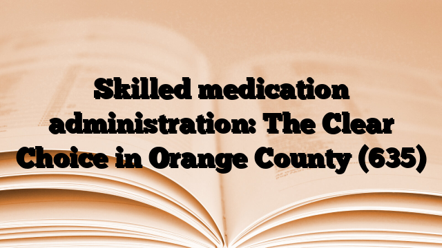 Skilled medication administration: The Clear Choice in Orange County