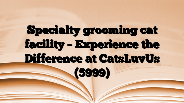 Specialty grooming cat facility – Experience the Difference at CatsLuvUs
