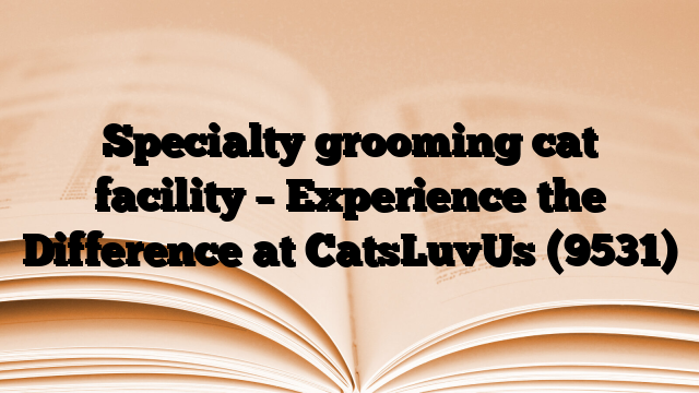 Specialty grooming cat facility – Experience the Difference at CatsLuvUs