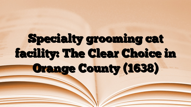 Specialty grooming cat facility: The Clear Choice in Orange County