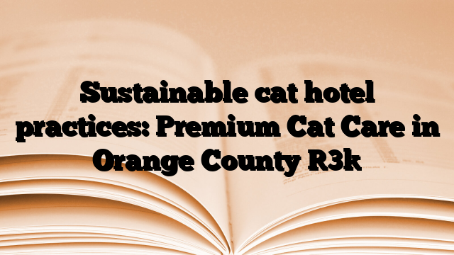 Sustainable cat hotel practices: Premium Cat Care in Orange County [3]