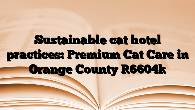 Sustainable cat hotel practices: Premium Cat Care in Orange County