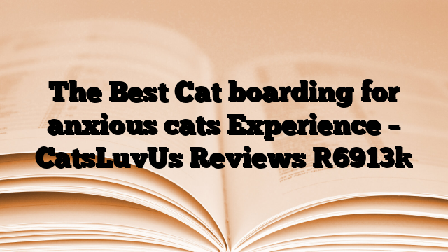 The Best Cat boarding for anxious cats Experience – CatsLuvUs Reviews