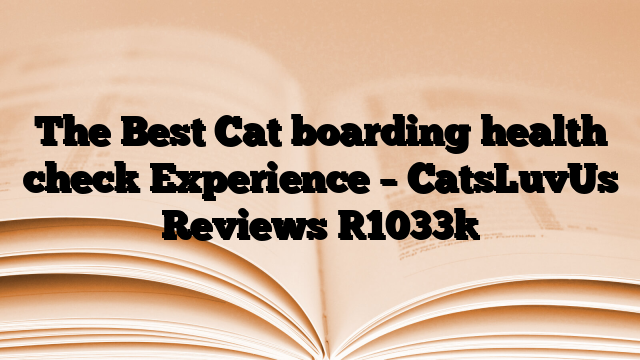 The Best Cat boarding health check Experience – CatsLuvUs Reviews