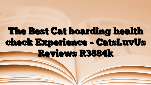 The Best Cat boarding health check Experience – CatsLuvUs Reviews