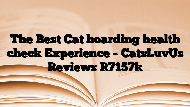The Best Cat boarding health check Experience – CatsLuvUs Reviews