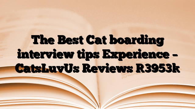The Best Cat boarding interview tips Experience – CatsLuvUs Reviews
