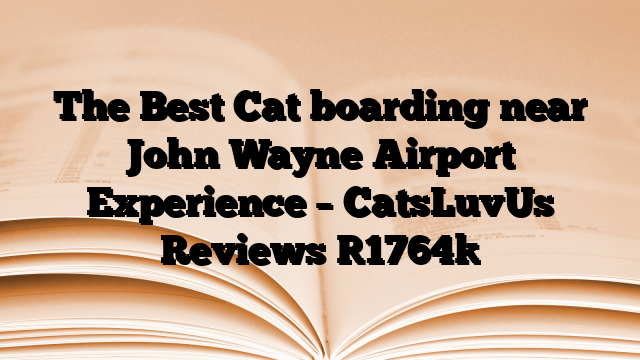 The Best Cat boarding near John Wayne Airport Experience – CatsLuvUs Reviews