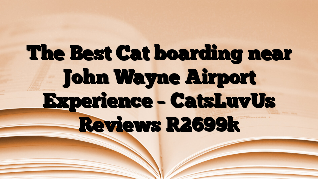 The Best Cat boarding near John Wayne Airport Experience – CatsLuvUs Reviews