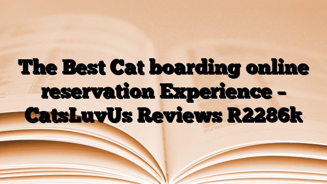 The Best Cat boarding online reservation Experience – CatsLuvUs Reviews