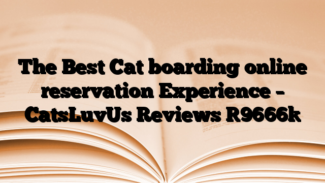 The Best Cat boarding online reservation Experience – CatsLuvUs Reviews