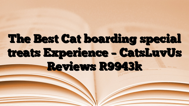 The Best Cat boarding special treats Experience – CatsLuvUs Reviews
