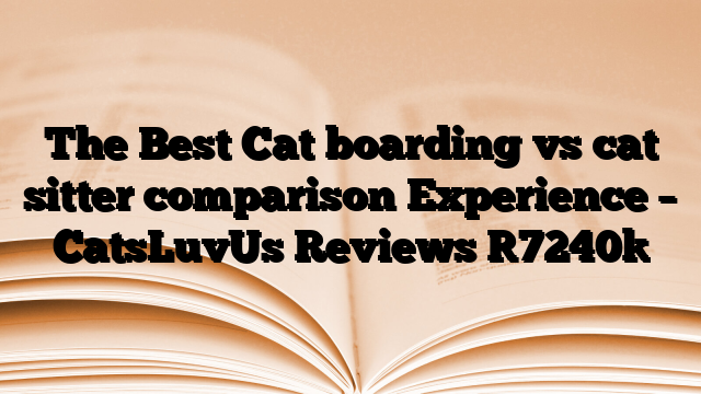 The Best Cat boarding vs cat sitter comparison Experience – CatsLuvUs Reviews