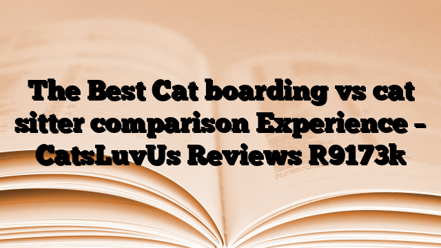 The Best Cat boarding vs cat sitter comparison Experience – CatsLuvUs Reviews