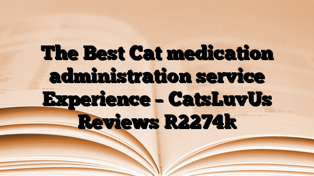 The Best Cat medication administration service Experience – CatsLuvUs Reviews
