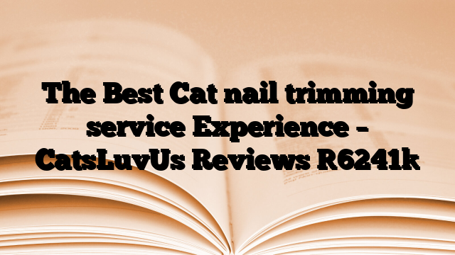 The Best Cat nail trimming service Experience – CatsLuvUs Reviews
