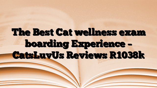 The Best Cat wellness exam boarding Experience – CatsLuvUs Reviews