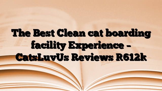 The Best Clean cat boarding facility Experience – CatsLuvUs Reviews