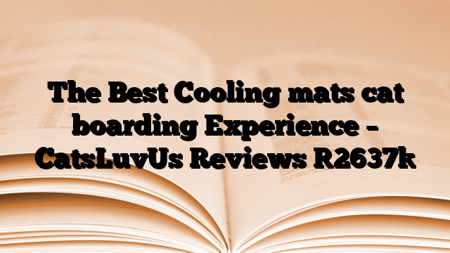 The Best Cooling mats cat boarding Experience – CatsLuvUs Reviews