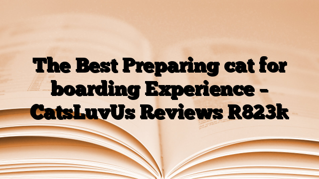The Best Preparing cat for boarding Experience – CatsLuvUs Reviews
