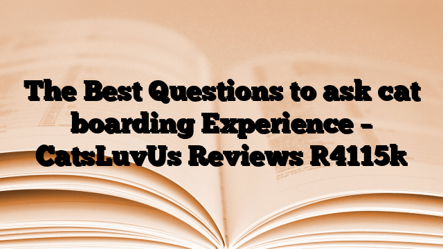 The Best Questions to ask cat boarding Experience – CatsLuvUs Reviews