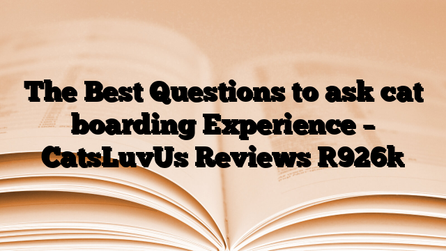 The Best Questions to ask cat boarding Experience – CatsLuvUs Reviews