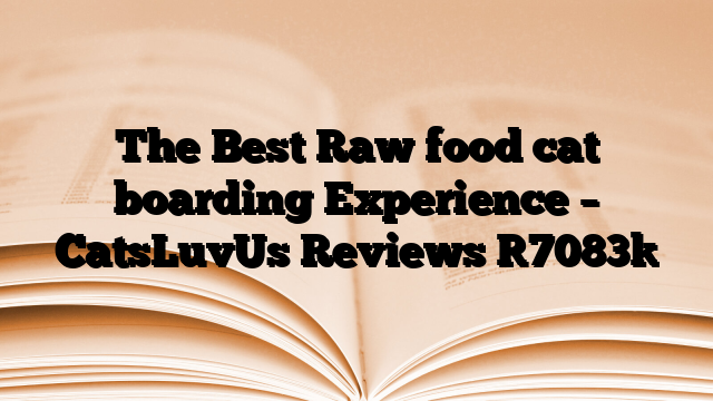 The Best Raw food cat boarding Experience – CatsLuvUs Reviews