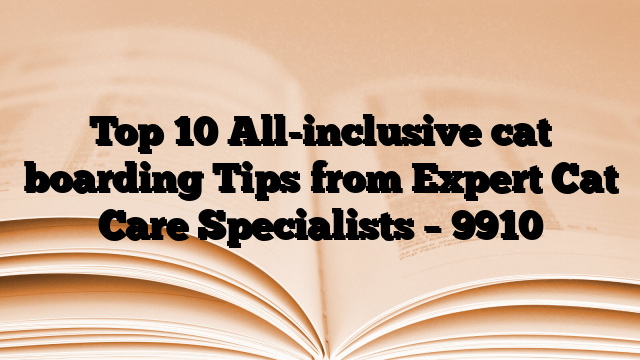 Top 10 All-inclusive cat boarding Tips from Expert Cat Care Specialists