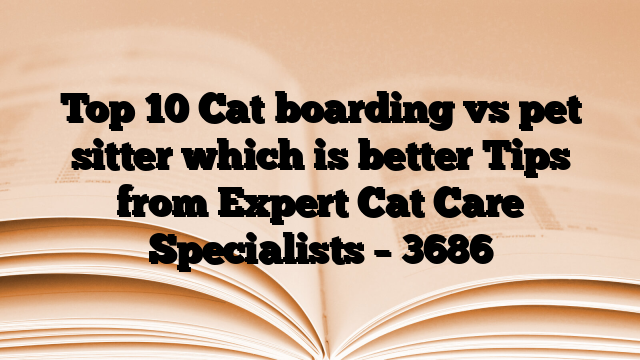 Top 10 Cat boarding vs pet sitter which is better Tips from Expert Cat Care Specialists