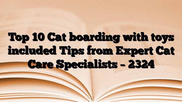Top 10 Cat boarding with toys included Tips from Expert Cat Care Specialists