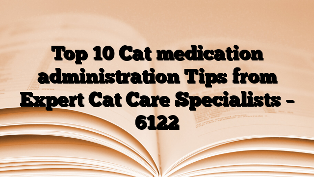 Top 10 Cat medication administration Tips from Expert Cat Care Specialists