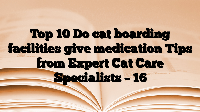 Top 10 Do cat boarding facilities give medication Tips from Expert Cat Care Specialists – 16