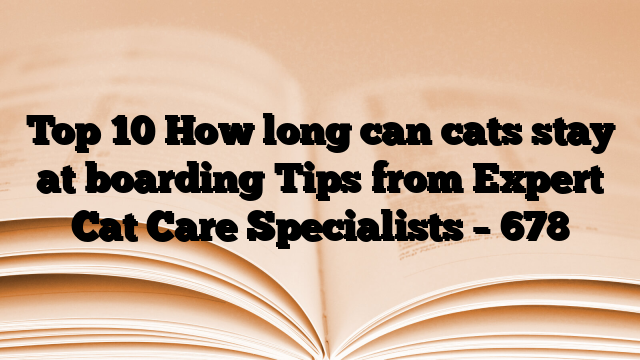 Top 10 How long can cats stay at boarding Tips from Expert Cat Care Specialists