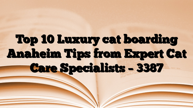 Top 10 Luxury cat boarding Anaheim Tips from Expert Cat Care Specialists