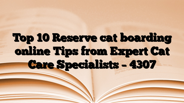 Top 10 Reserve cat boarding online Tips from Expert Cat Care Specialists