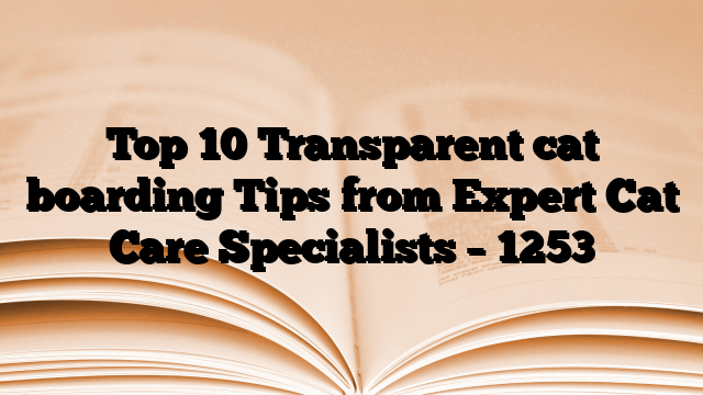 Top 10 Transparent cat boarding Tips from Expert Cat Care Specialists