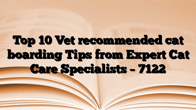 Top 10 Vet recommended cat boarding Tips from Expert Cat Care Specialists