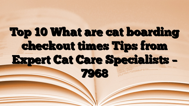 Top 10 What are cat boarding checkout times Tips from Expert Cat Care Specialists