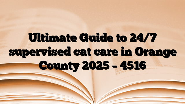 Ultimate Guide to 24/7 supervised cat care in Orange County 2025