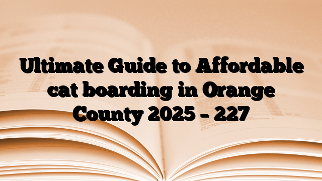 Ultimate Guide to Affordable cat boarding in Orange County 2025