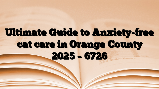 Ultimate Guide to Anxiety-free cat care in Orange County 2025