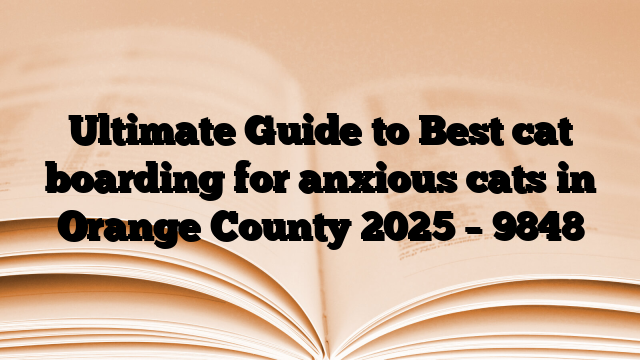 Ultimate Guide to Best cat boarding for anxious cats in Orange County 2025